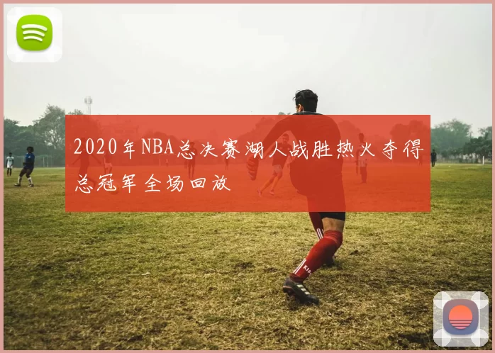 2020年NBA总决赛湖人战胜热火夺得总冠军全场回放