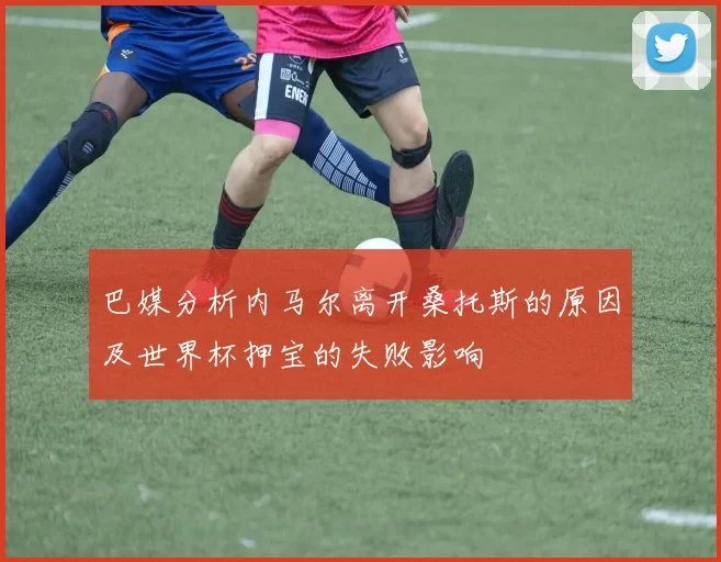 巴媒分析内马尔离开桑托斯的原因及世界杯押宝的失败影响