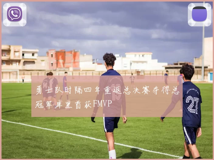 勇士队时隔四年重返总决赛夺得总冠军库里首获FMVP