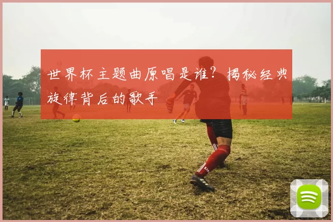 世界杯主题曲原唱是谁？揭秘经典旋律背后的歌手