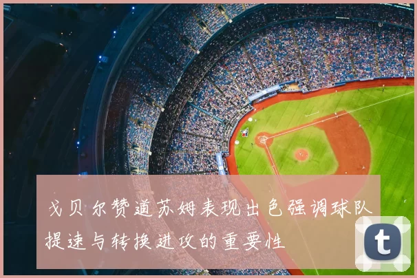戈贝尔赞道苏姆表现出色强调球队提速与转换进攻的重要性
