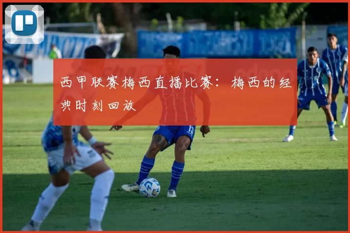 西甲联赛梅西直播比赛:梅西的经典时刻回放
