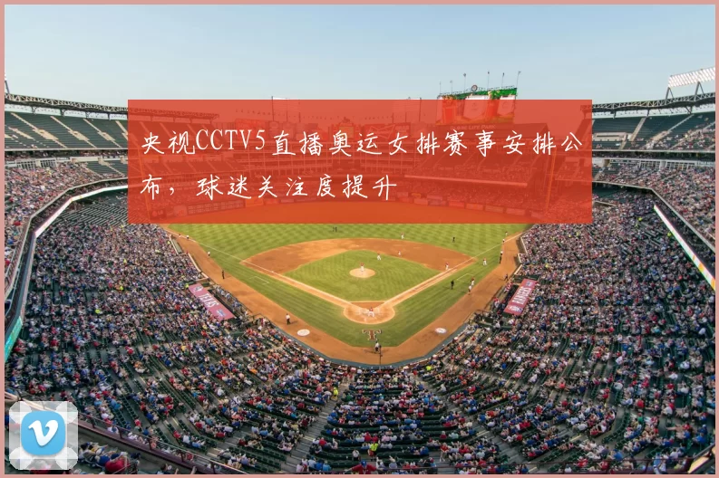 央视CCTV5直播奥运女排赛事安排公布,球迷关注度提升