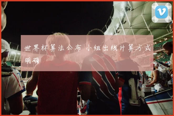 世界杯算法公布 小组出线计算方式明确